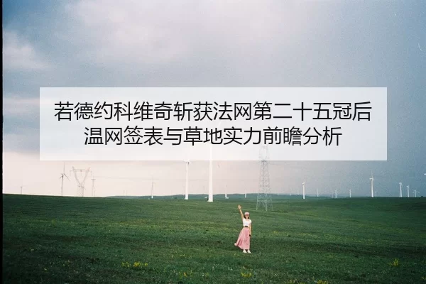 若德约科维奇斩获法网第二十五冠后 温网签表与草地实力前瞻分析