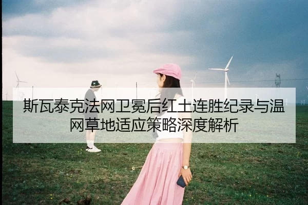 斯瓦泰克法网卫冕后红土连胜纪录与温网草地适应策略深度解析
