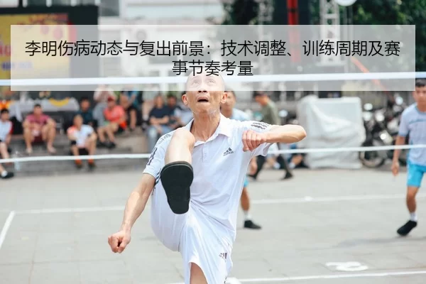 李明伤病动态与复出前景：技术调整、训练周期及赛事节奏考量
