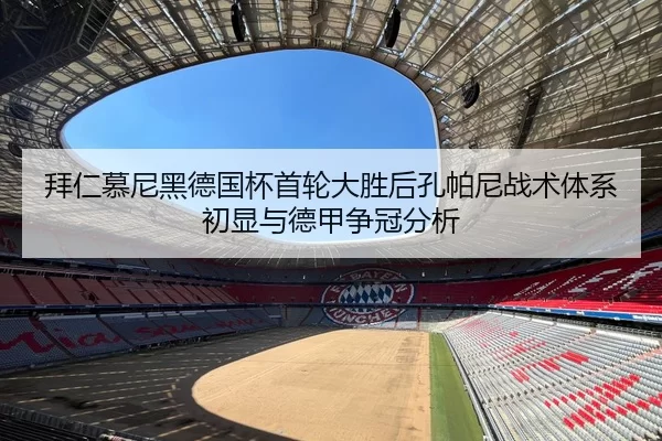 拜仁慕尼黑德国杯首轮大胜后孔帕尼战术体系初显与德甲争冠分析